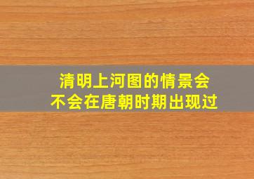 清明上河图的情景会不会在唐朝时期出现过