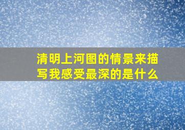 清明上河图的情景来描写我感受最深的是什么