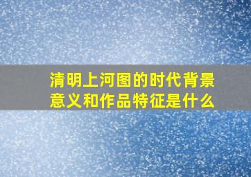 清明上河图的时代背景意义和作品特征是什么