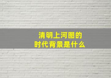 清明上河图的时代背景是什么