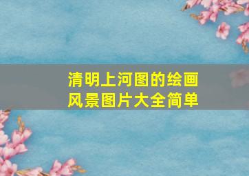 清明上河图的绘画风景图片大全简单