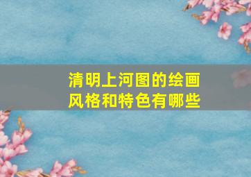 清明上河图的绘画风格和特色有哪些