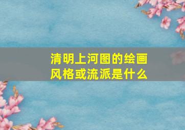 清明上河图的绘画风格或流派是什么