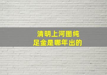 清明上河图纯足金是哪年出的