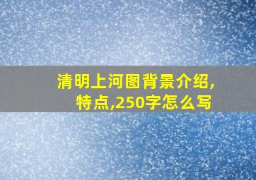 清明上河图背景介绍,特点,250字怎么写