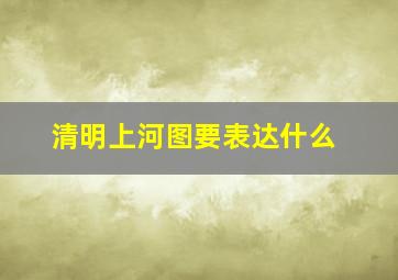 清明上河图要表达什么