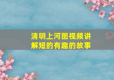 清明上河图视频讲解短的有趣的故事