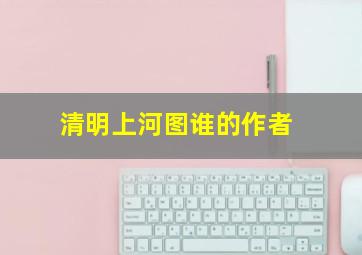 清明上河图谁的作者