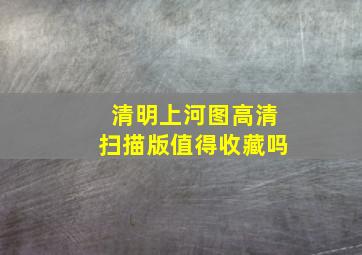 清明上河图高清扫描版值得收藏吗