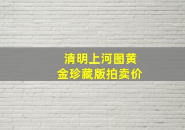 清明上河图黄金珍藏版拍卖价