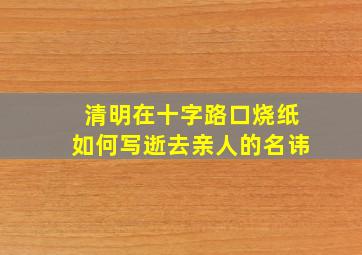 清明在十字路口烧纸如何写逝去亲人的名讳