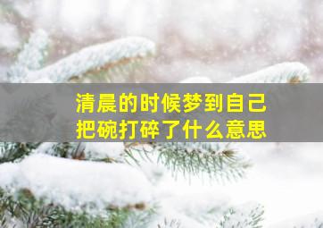 清晨的时候梦到自己把碗打碎了什么意思