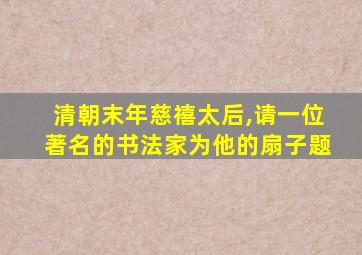 清朝末年慈禧太后,请一位著名的书法家为他的扇子题