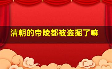 清朝的帝陵都被盗掘了嘛