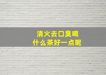 清火去口臭喝什么茶好一点呢