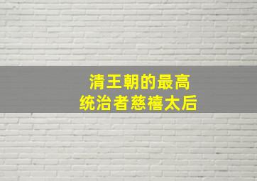 清王朝的最高统治者慈禧太后