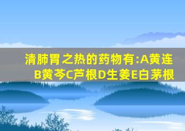 清肺胃之热的药物有:A黄连B黄芩C芦根D生姜E白茅根