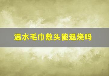 温水毛巾敷头能退烧吗