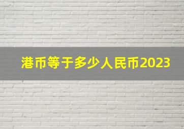 港币等于多少人民币2023