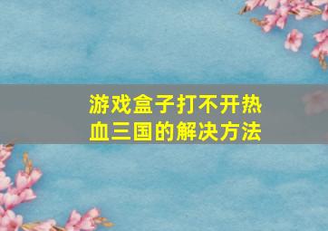 游戏盒子打不开热血三国的解决方法