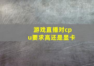 游戏直播对cpu要求高还是显卡