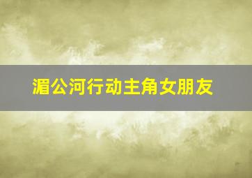 湄公河行动主角女朋友