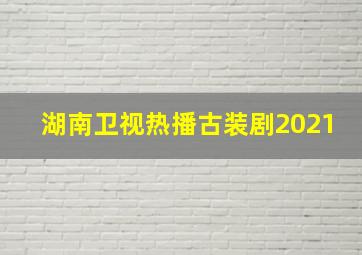 湖南卫视热播古装剧2021