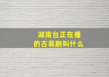 湖南台正在播的古装剧叫什么