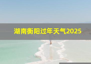 湖南衡阳过年天气2025