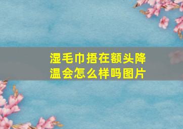 湿毛巾捂在额头降温会怎么样吗图片