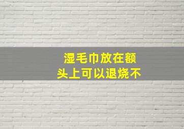 湿毛巾放在额头上可以退烧不