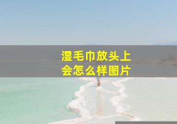 湿毛巾放头上会怎么样图片