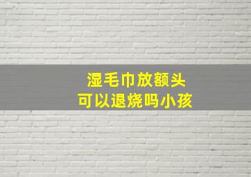 湿毛巾放额头可以退烧吗小孩