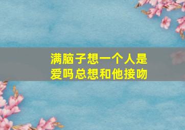 满脑子想一个人是爱吗总想和他接吻