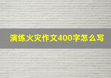 演练火灾作文400字怎么写