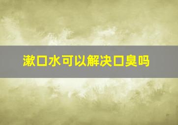 漱口水可以解决口臭吗