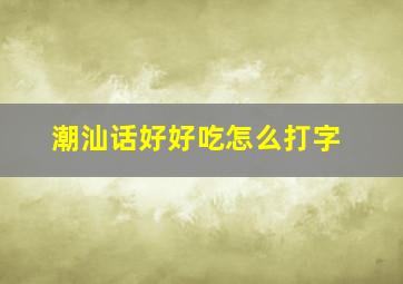 潮汕话好好吃怎么打字