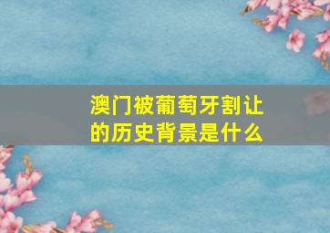 澳门被葡萄牙割让的历史背景是什么