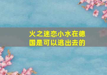 火之迷恋小水在德国是可以逃出去的