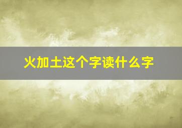 火加土这个字读什么字