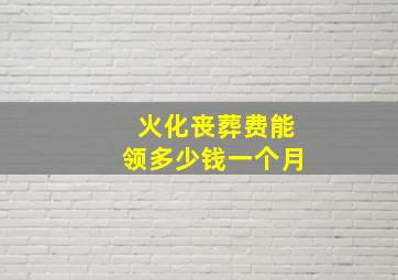 火化丧葬费能领多少钱一个月