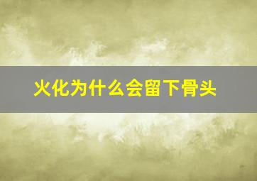 火化为什么会留下骨头