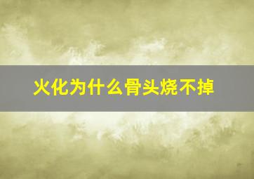 火化为什么骨头烧不掉