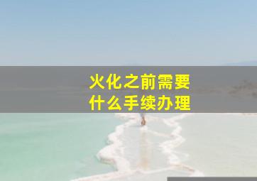 火化之前需要什么手续办理