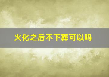 火化之后不下葬可以吗