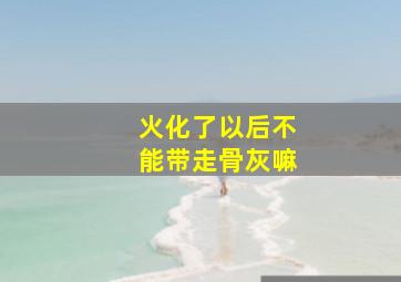 火化了以后不能带走骨灰嘛