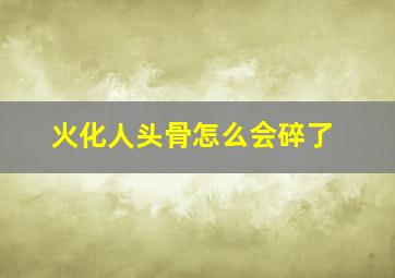 火化人头骨怎么会碎了