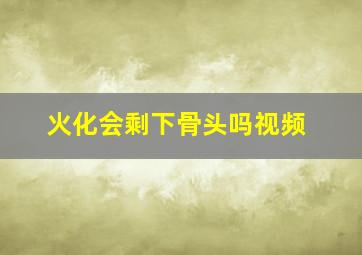 火化会剩下骨头吗视频