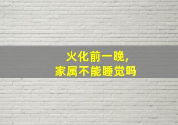 火化前一晚,家属不能睡觉吗