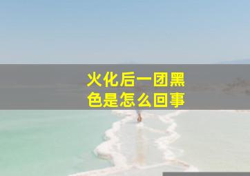 火化后一团黑色是怎么回事